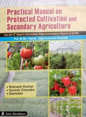 Practical Manual on Protected Cultivation And Secondary Agriculture For B.Sc. Hons. (Agriculture) Course